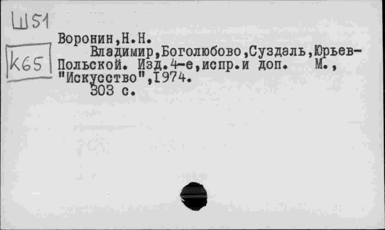 ﻿Воронин,H.H.
Владимир,Боголюбове,Суздаль,Юрьев Польской. Изд.4-е,испр.и доп. М., “Искусство”,1974.
303 с.